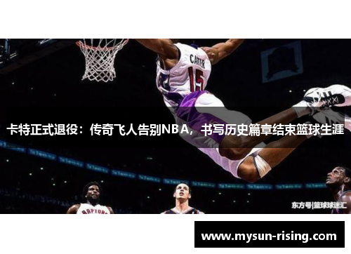 卡特正式退役：传奇飞人告别NBA，书写历史篇章结束篮球生涯